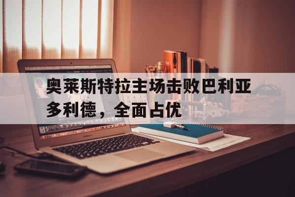 开元棋牌下载-奥莱斯特拉主场击败巴利亚多利德，全面占优的简单介绍