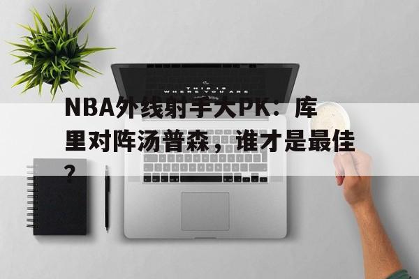 开元棋牌下载-关于NBA外线射手大PK：库里对阵汤普森，谁才是最佳？的信息